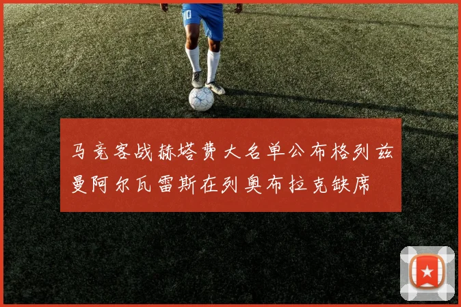 马竞客战赫塔费大名单公布格列兹曼阿尔瓦雷斯在列奥布拉克缺席