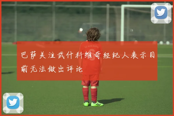 巴萨关注武什科维奇经纪人表示目前无法做出评论