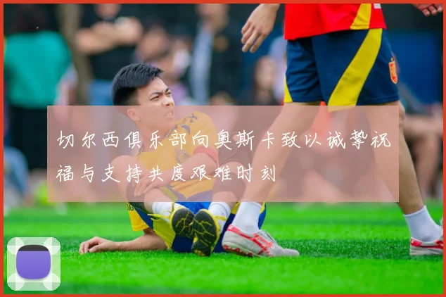切尔西俱乐部向奥斯卡致以诚挚祝福与支持共度艰难时刻