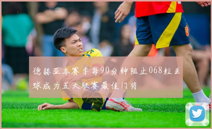 德赫亚本赛季每90分钟阻止068粒丢球成为五大联赛最佳门将