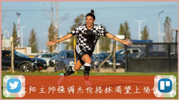太阳主帅强调杰伦格林渴望上场但需理性对待漫长赛季
