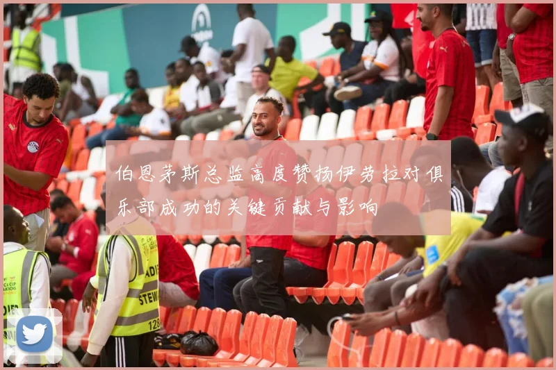 伯恩茅斯总监高度赞扬伊劳拉对俱乐部成功的关键贡献与影响