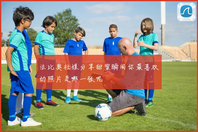 法比奥社媒分享甜蜜瞬间你最喜欢的照片是哪一张呢