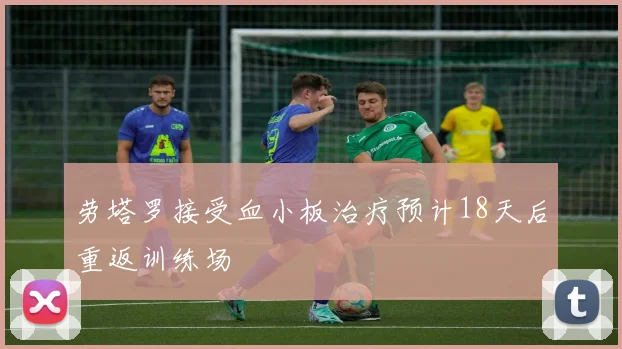 劳塔罗接受血小板治疗预计18天后重返训练场