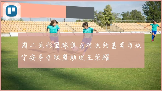 周二竞彩篮球焦点对决约基奇与坎宁安争夺联盟助攻王荣耀