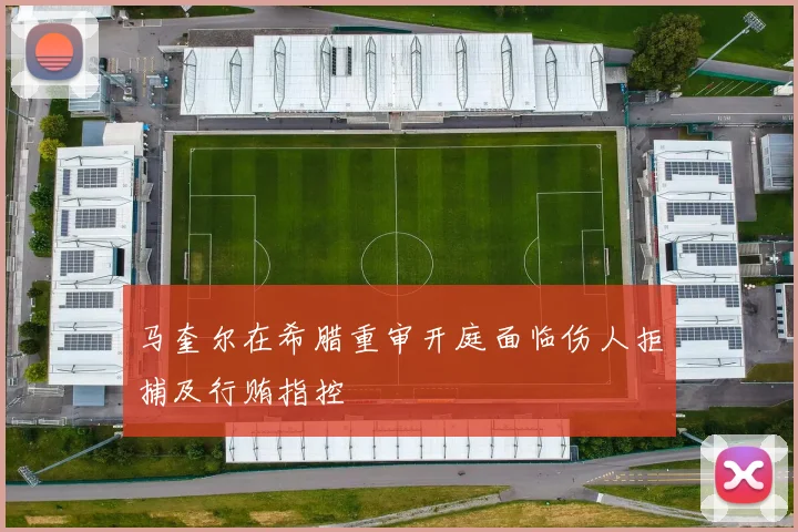 马奎尔在希腊重审开庭面临伤人拒捕及行贿指控