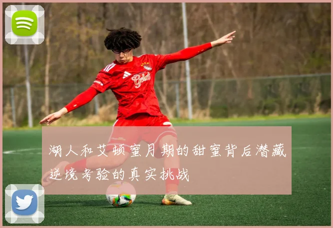 湖人和艾顿蜜月期的甜蜜背后潜藏逆境考验的真实挑战