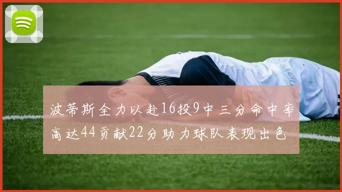 波蒂斯全力以赴16投9中三分命中率高达44贡献22分助力球队表现出色