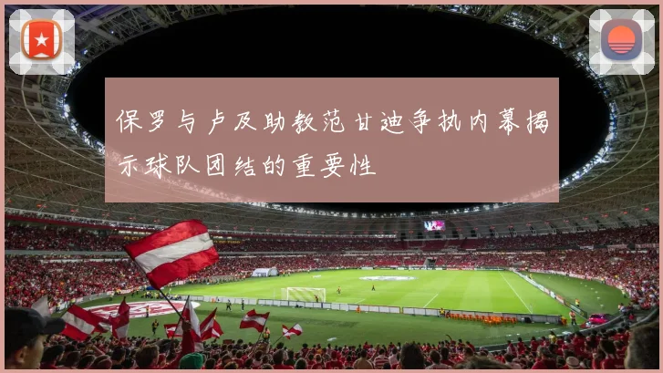 保罗与卢及助教范甘迪争执内幕揭示球队团结的重要性