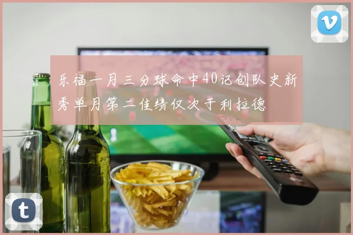 乐福一月三分球命中40记创队史新秀单月第二佳绩仅次于利拉德