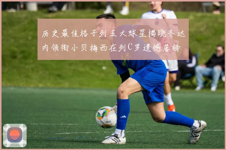 历史最佳格子列五大球星揭晓齐达内领衔小贝梅西在列C罗遗憾落榜