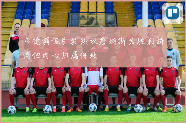 韦德调侃引发热议詹姆斯为胜利拼搏但内心归属何处