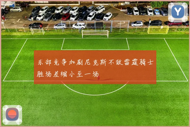 东部竞争加剧尼克斯不敌雷霆骑士胜场差缩小至一场