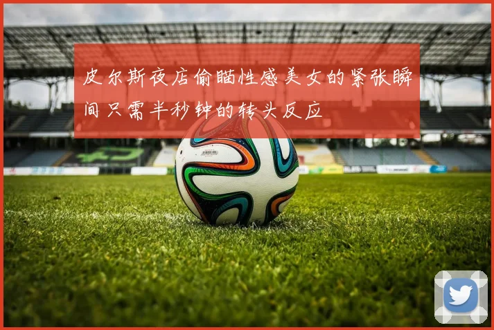 皮尔斯夜店偷瞄性感美女的紧张瞬间只需半秒钟的转头反应