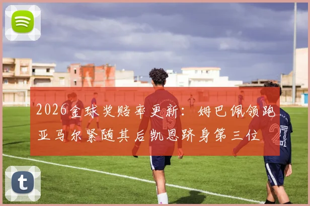 2026金球奖赔率更新：姆巴佩领跑亚马尔紧随其后凯恩跻身第三位