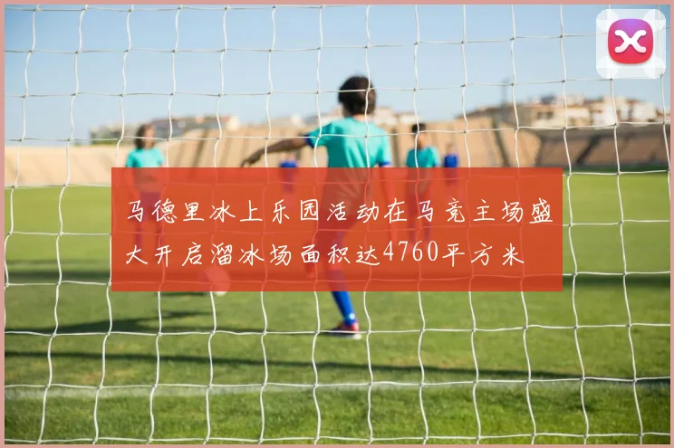 马德里冰上乐园活动在马竞主场盛大开启溜冰场面积达4760平方米