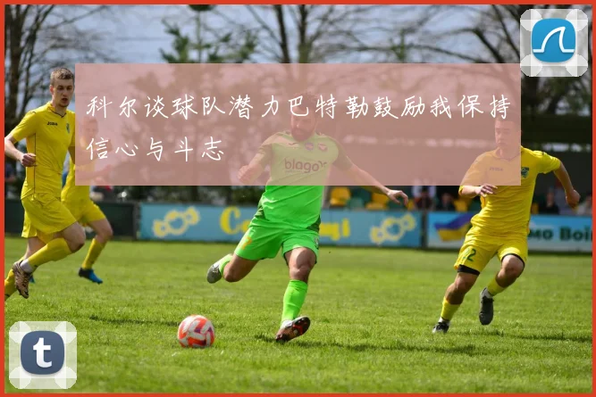科尔谈球队潜力巴特勒鼓励我保持信心与斗志