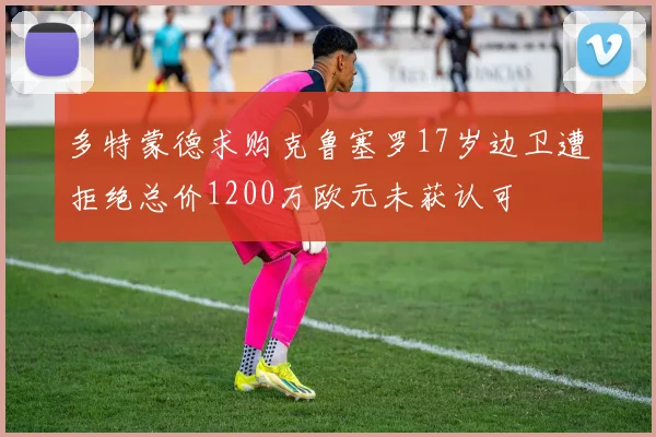 多特蒙德求购克鲁塞罗17岁边卫遭拒绝总价1200万欧元未获认可