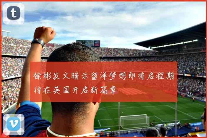 徐彬发文暗示留洋梦想即将启程期待在英国开启新篇章