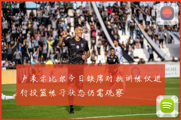 卢表示比尔今日缺席对抗训练仅进行投篮练习状态仍需观察