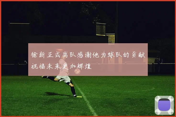 徐新正式离队感谢他为球队的贡献祝福未来更加辉煌