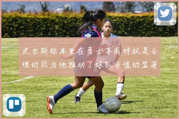 皮尔斯称库里在勇士享有特权是合理的因为他推动了球队市值的显著增长