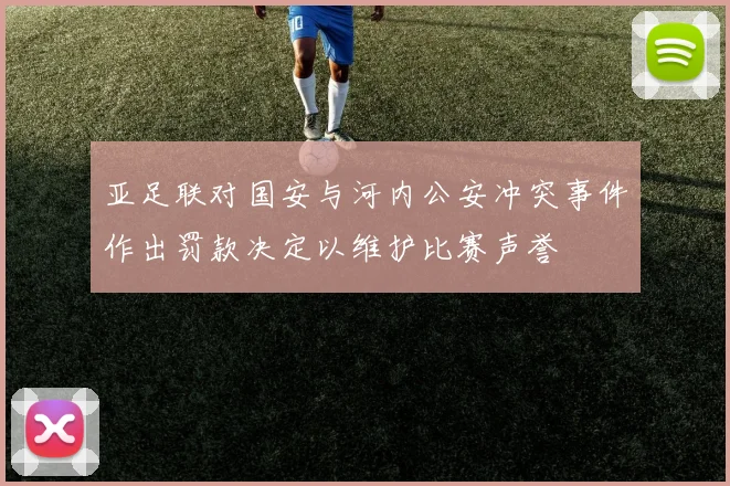 亚足联对国安与河内公安冲突事件作出罚款决定以维护比赛声誉