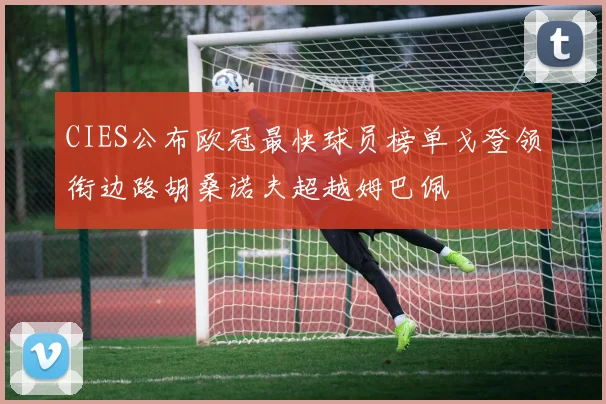 CIES公布欧冠最快球员榜单戈登领衔边路胡桑诺夫超越姆巴佩