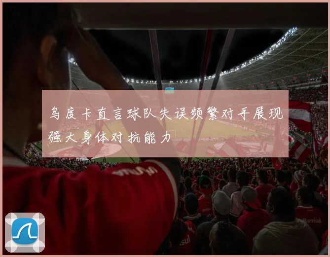 乌度卡直言球队失误频繁对手展现强大身体对抗能力