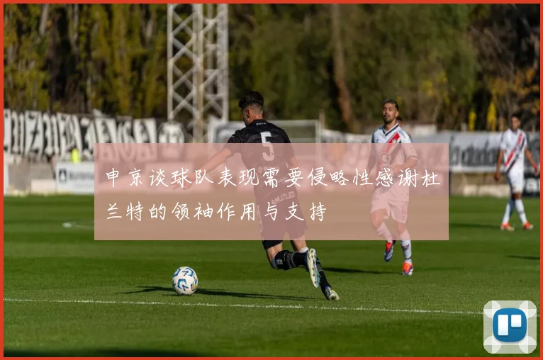 申京谈球队表现需要侵略性感谢杜兰特的领袖作用与支持