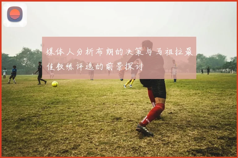媒体人分析布朗的决策与马祖拉最佳教练评选的前景探讨