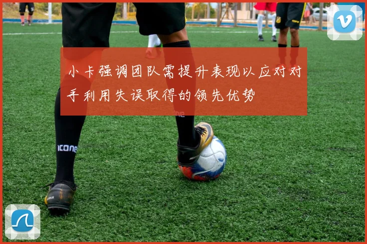 小卡强调团队需提升表现以应对对手利用失误取得的领先优势