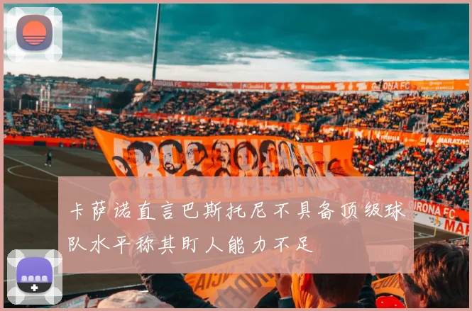 卡萨诺直言巴斯托尼不具备顶级球队水平称其盯人能力不足