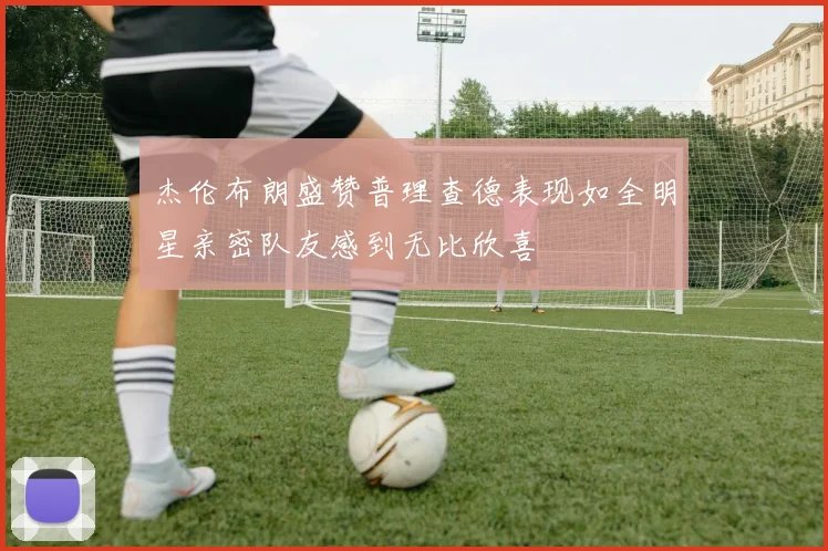 杰伦布朗盛赞普理查德表现如全明星亲密队友感到无比欣喜