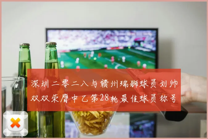 深圳二零二八与赣州瑞狮球员刘帅双双荣膺中乙第28轮最佳球员称号