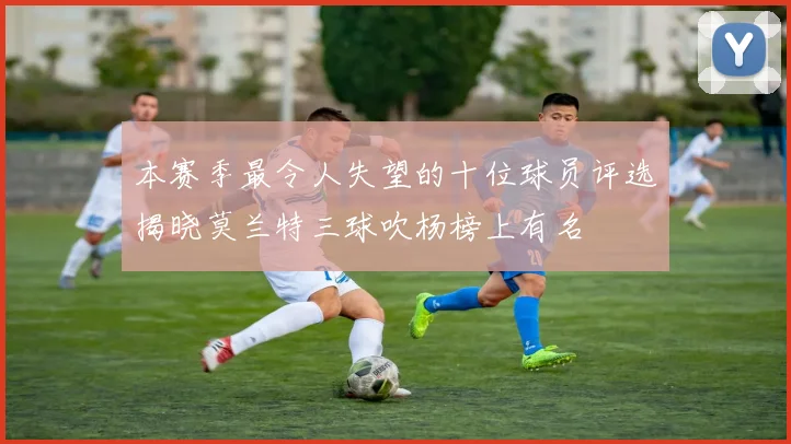 本赛季最令人失望的十位球员评选揭晓莫兰特三球吹杨榜上有名