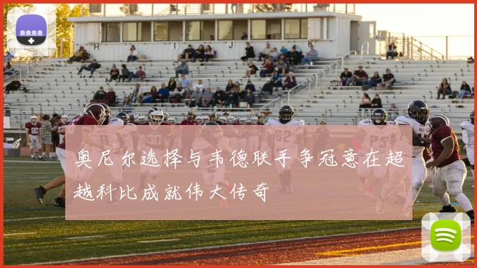 奥尼尔选择与韦德联手争冠意在超越科比成就伟大传奇