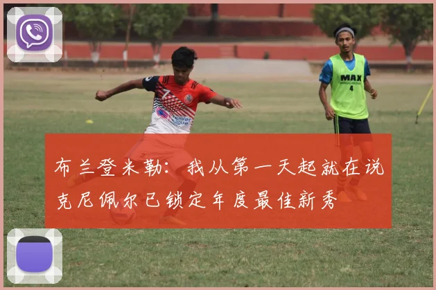 布兰登米勒：我从第一天起就在说克尼佩尔已锁定年度最佳新秀