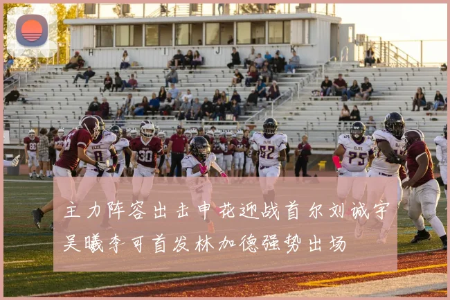 主力阵容出击申花迎战首尔刘诚宇吴曦李可首发林加德强势出场