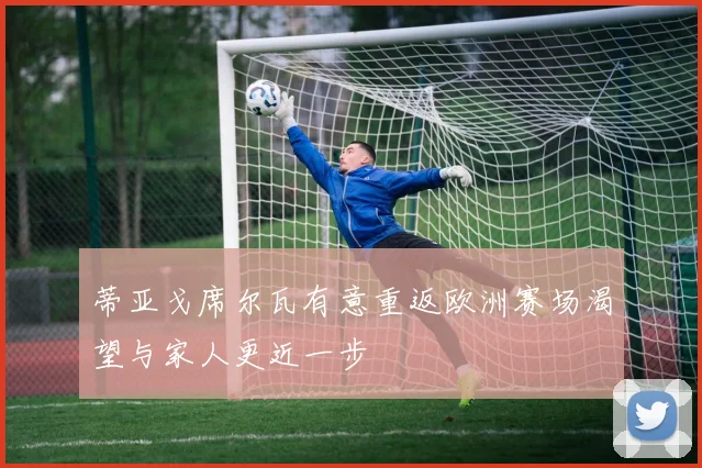 蒂亚戈席尔瓦有意重返欧洲赛场渴望与家人更近一步