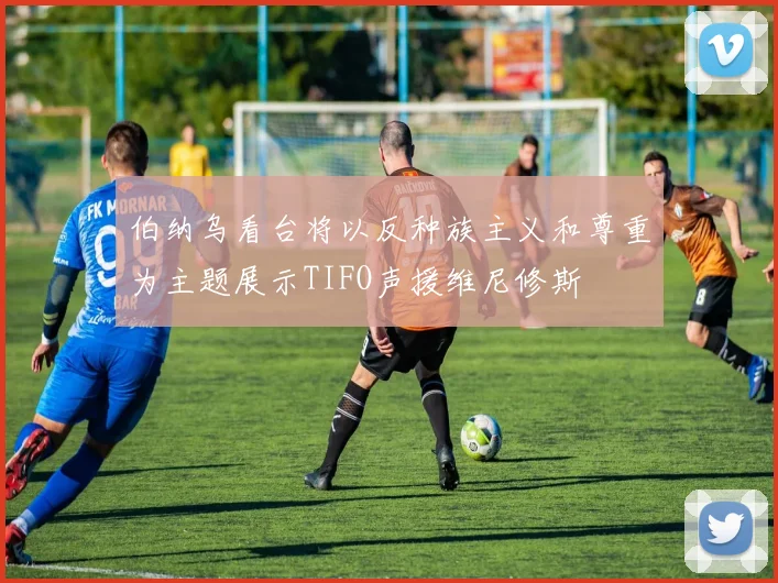 伯纳乌看台将以反种族主义和尊重为主题展示TIFO声援维尼修斯