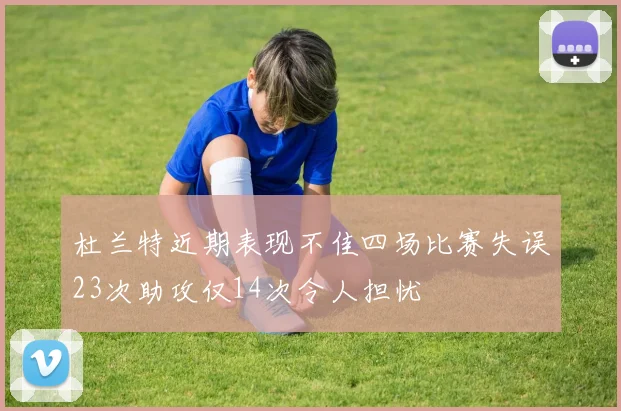 杜兰特近期表现不佳四场比赛失误23次助攻仅14次令人担忧