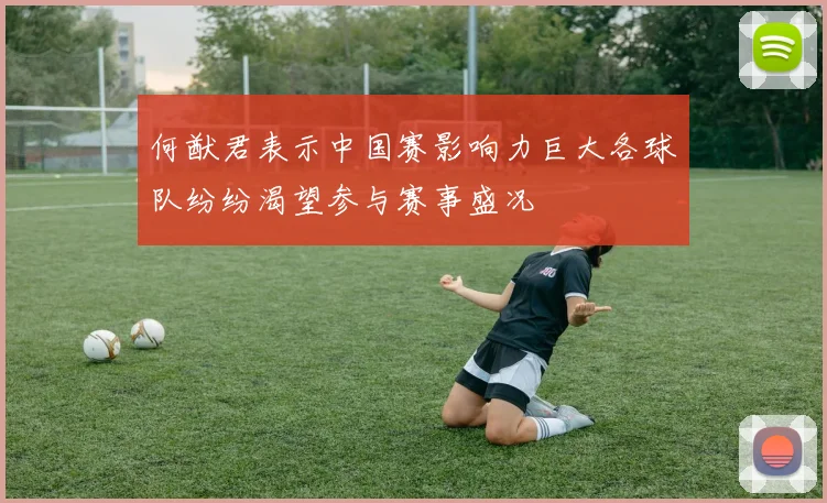 何猷君表示中国赛影响力巨大各球队纷纷渴望参与赛事盛况