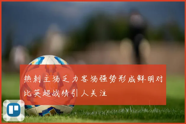 热刺主场乏力客场强势形成鲜明对比英超战绩引人关注