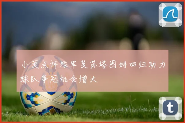 小莫点评绿军复苏塔图姆回归助力球队争冠机会增大