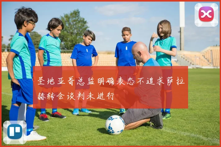 圣地亚哥总监明确表态不追求萨拉赫转会谈判未进行