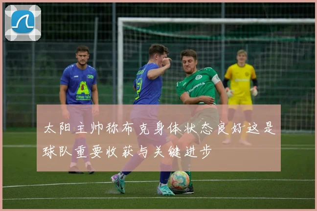 太阳主帅称布克身体状态良好这是球队重要收获与关键进步