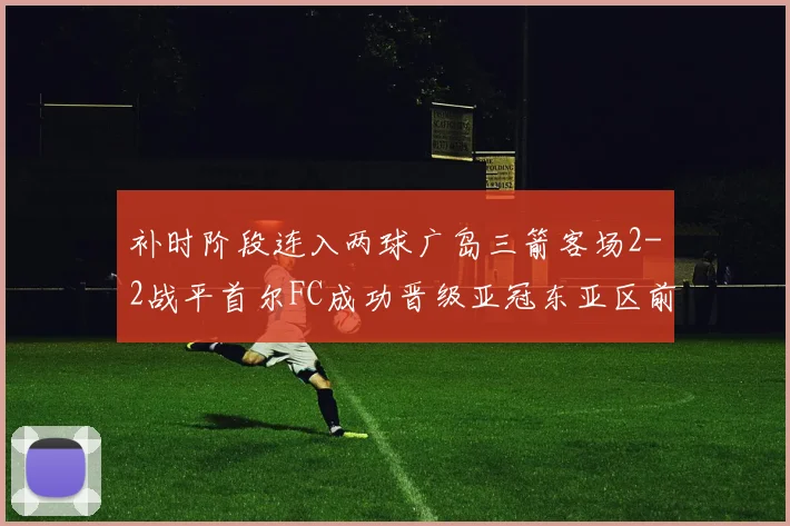 补时阶段连入两球广岛三箭客场2-2战平首尔FC成功晋级亚冠东亚区前四
