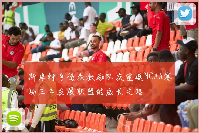 斯库特亨德森激励队友重返NCAA赛场三年发展联盟的成长之路